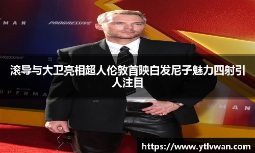 赏金国际滚导与大卫亮相超人伦敦首映白发尼子魅力四射引人注目